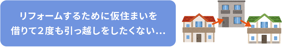 リフォームするために仮住まいを借りて２度も引っ越しをしたくない…