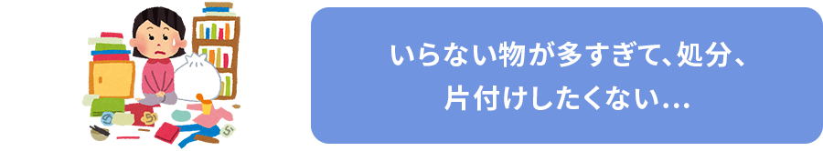 いらない物が多すぎて、処分、片付けしたくない…